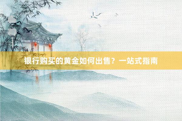 银行购买的黄金如何出售？一站式指南