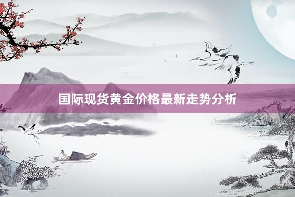 国际现货黄金价格最新走势分析