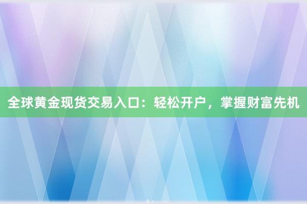 全球黄金现货交易入口：轻松开户，掌握财富先机