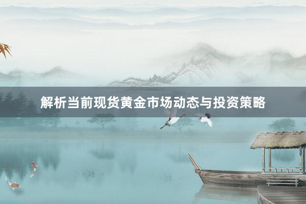 解析当前现货黄金市场动态与投资策略