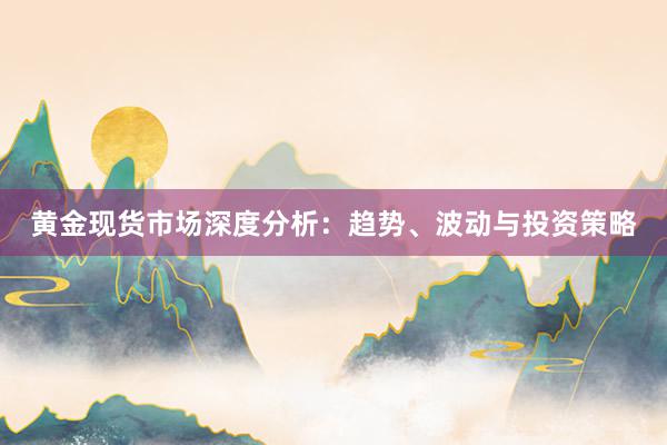 黄金现货市场深度分析：趋势、波动与投资策略