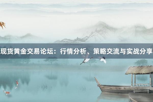 现货黄金交易论坛：行情分析、策略交流与实战分享