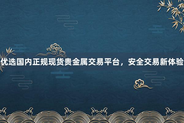 优选国内正规现货贵金属交易平台，安全交易新体验