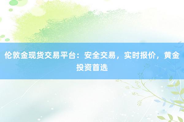 伦敦金现货交易平台：安全交易，实时报价，黄金投资首选