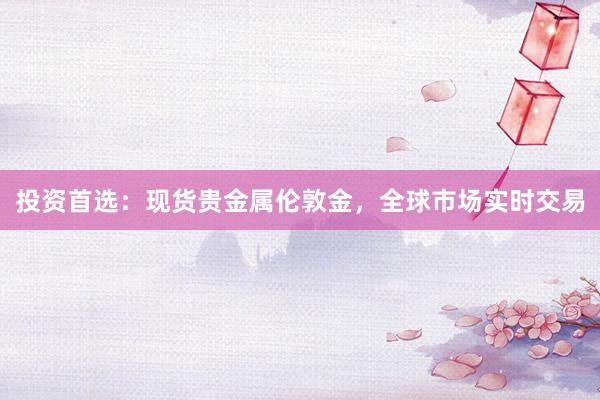 投资首选：现货贵金属伦敦金，全球市场实时交易