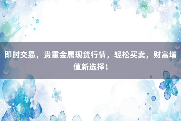 即时交易，贵重金属现货行情，轻松买卖，财富增值新选择！