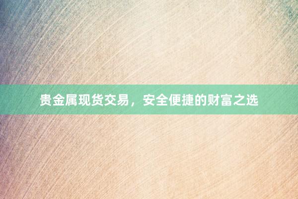 贵金属现货交易，安全便捷的财富之选