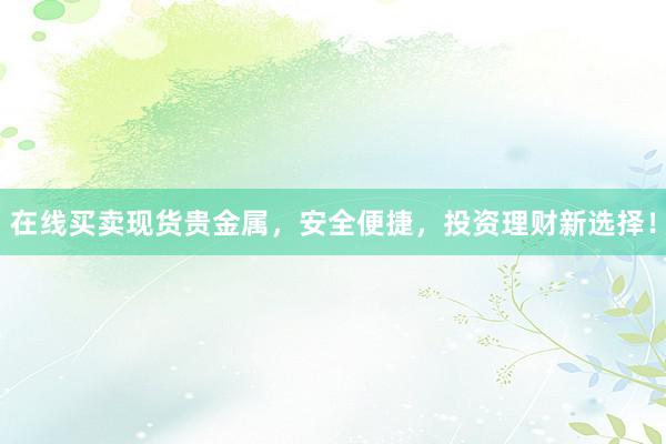 在线买卖现货贵金属，安全便捷，投资理财新选择！