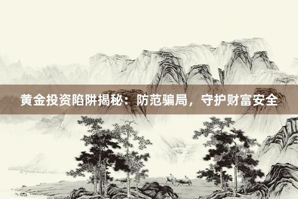 黄金投资陷阱揭秘：防范骗局，守护财富安全