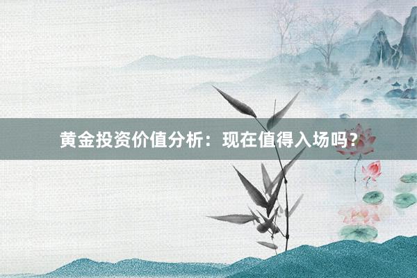 黄金投资价值分析：现在值得入场吗？