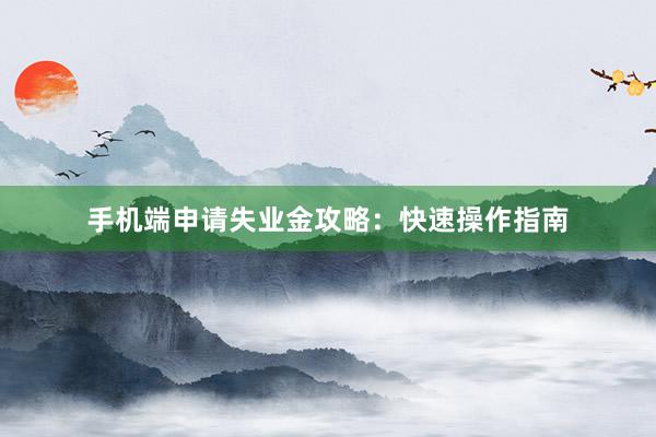 手机端申请失业金攻略：快速操作指南
