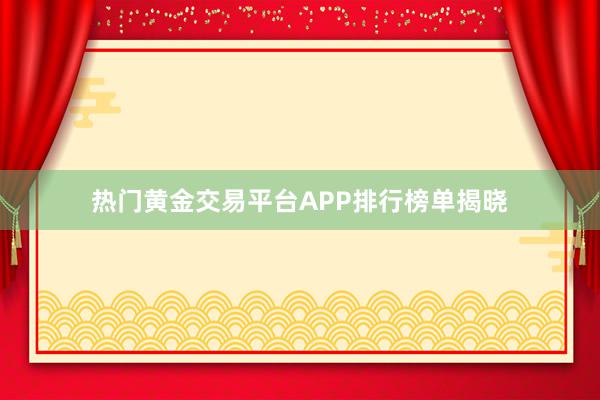 热门黄金交易平台APP排行榜单揭晓