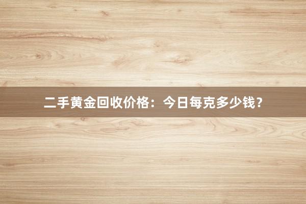 二手黄金回收价格：今日每克多少钱？