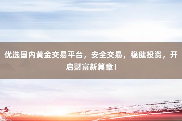 优选国内黄金交易平台，安全交易，稳健投资，开启财富新篇章！