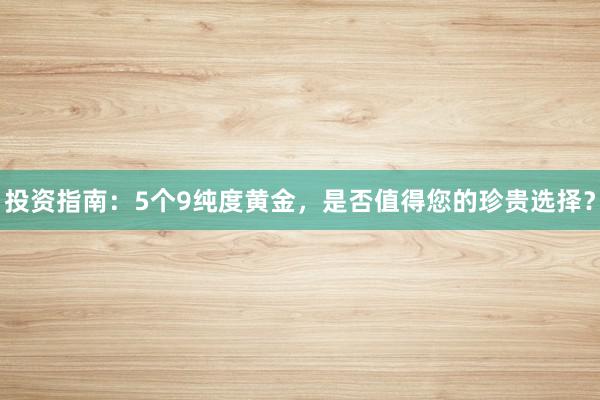 投资指南：5个9纯度黄金，是否值得您的珍贵选择？