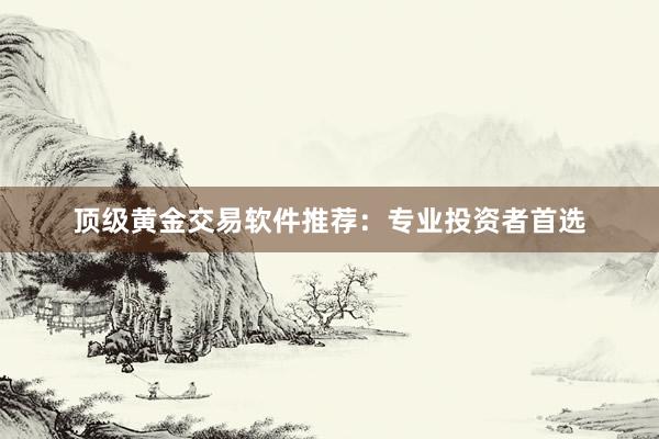 顶级黄金交易软件推荐：专业投资者首选