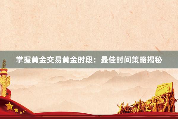 掌握黄金交易黄金时段：最佳时间策略揭秘