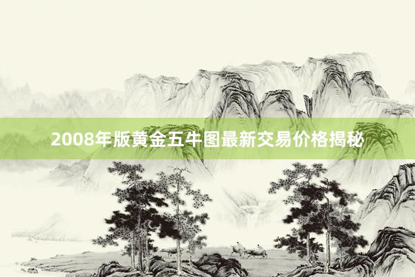 2008年版黄金五牛图最新交易价格揭秘