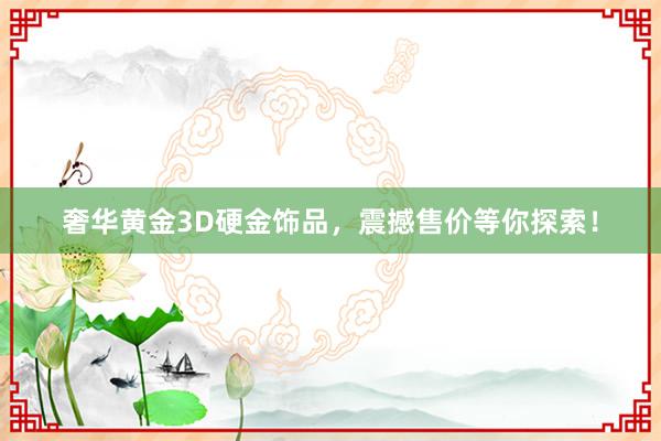 奢华黄金3D硬金饰品，震撼售价等你探索！
