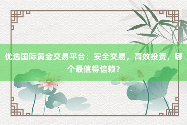 优选国际黄金交易平台：安全交易，高效投资，哪个最值得信赖？