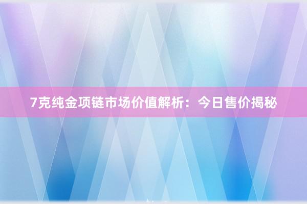 7克纯金项链市场价值解析：今日售价揭秘