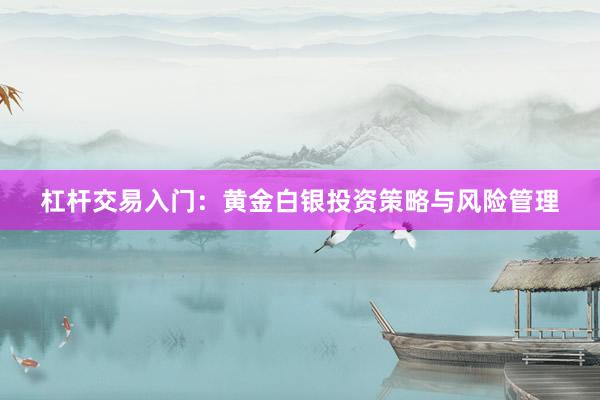 杠杆交易入门：黄金白银投资策略与风险管理