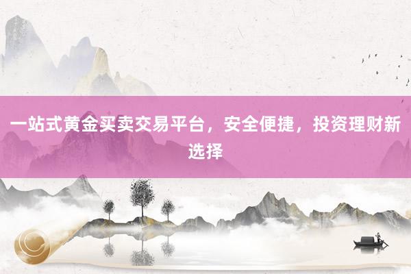 一站式黄金买卖交易平台，安全便捷，投资理财新选择