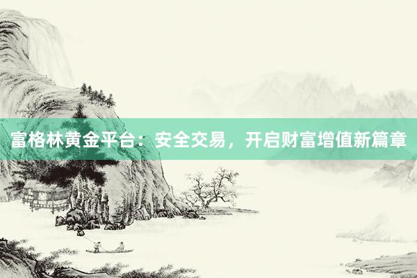 富格林黄金平台：安全交易，开启财富增值新篇章