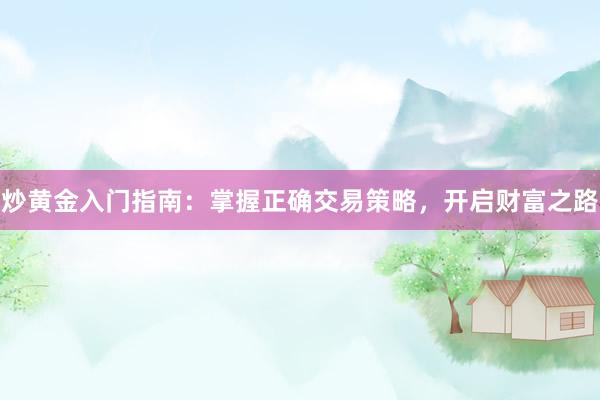炒黄金入门指南：掌握正确交易策略，开启财富之路