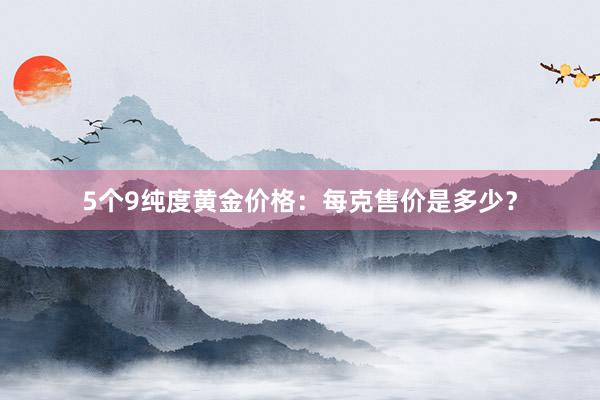 5个9纯度黄金价格：每克售价是多少？