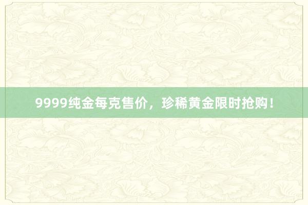 9999纯金每克售价，珍稀黄金限时抢购！