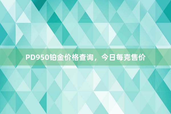 PD950铂金价格查询，今日每克售价